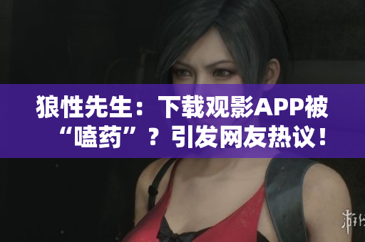 狼性先生：下载观影APP被“嗑药”？引发网友热议！