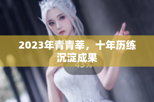 2023年青青莘，十年历练沉淀成果