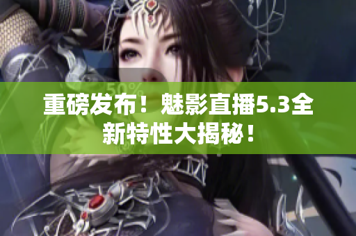 重磅发布！魅影直播5.3全新特性大揭秘！