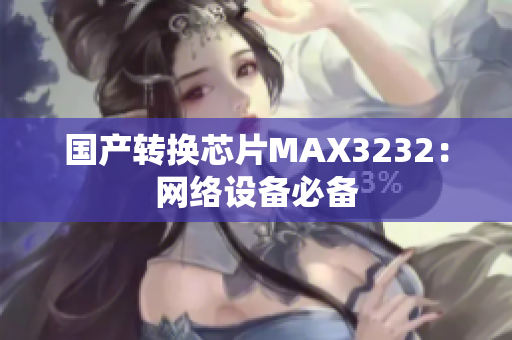 国产转换芯片MAX3232：网络设备必备