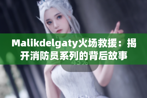 Malikdelgaty火场救援：揭开消防员系列的背后故事