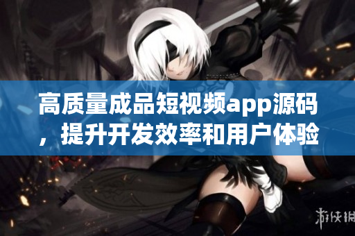 高质量成品短视频app源码，提升开发效率和用户体验