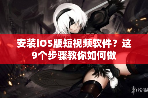 安装iOS版短视频软件？这9个步骤教你如何做