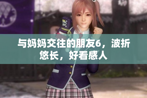 与妈妈交往的朋友6，波折悠长，好看感人