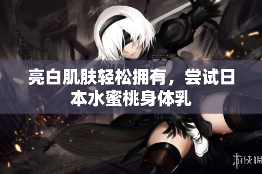 亮白肌肤轻松拥有，尝试日本水蜜桃身体乳