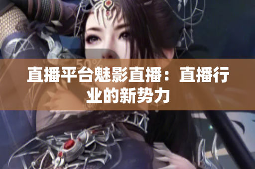 直播平台魅影直播：直播行业的新势力