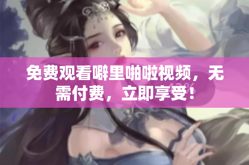 免费观看噼里啪啦视频，无需付费，立即享受！