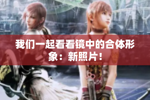 我们一起看看镜中的合体形象：新照片！