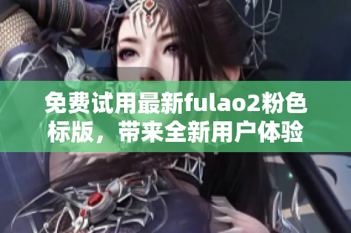 免费试用最新fulao2粉色标版，带来全新用户体验