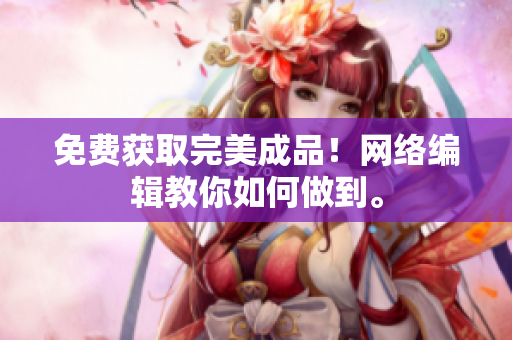免费获取完美成品！网络编辑教你如何做到。