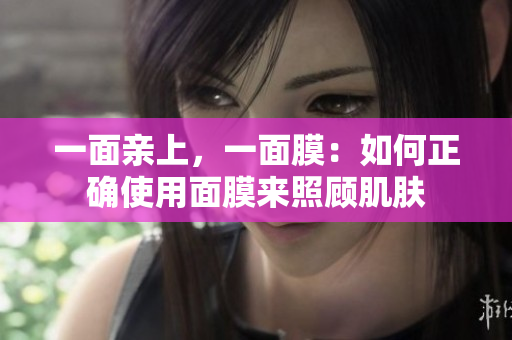 一面亲上，一面膜：如何正确使用面膜来照顾肌肤