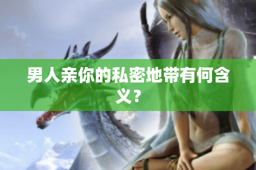 男人亲你的私密地带有何含义？