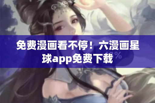 免费漫画看不停！六漫画星球app免费下载