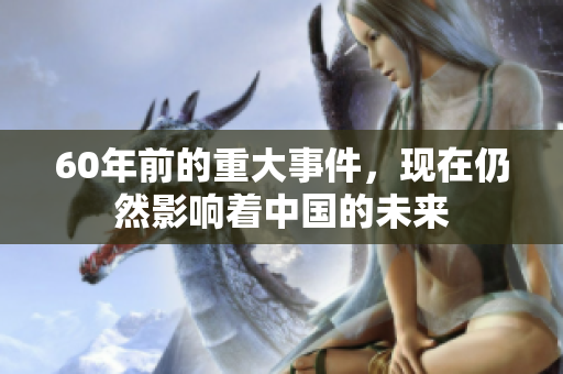 60年前的重大事件，现在仍然影响着中国的未来