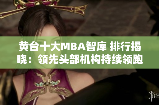 黄台十大MBA智库 排行揭晓：领先头部机构持续领跑！