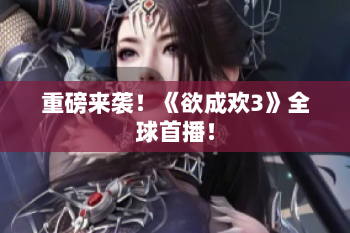 重磅来袭！《欲成欢3》全球首播！
