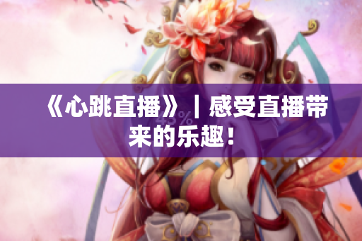 《心跳直播》｜感受直播带来的乐趣！