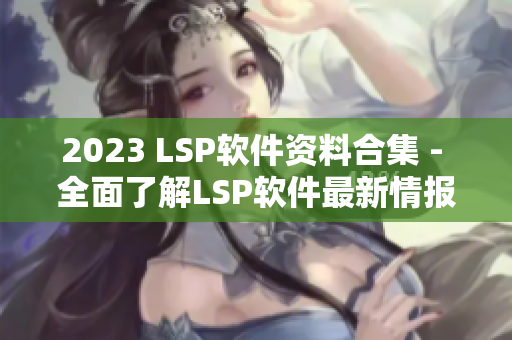 2023 LSP软件资料合集 - 全面了解LSP软件最新情报