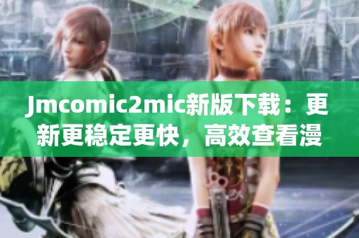 Jmcomic2mic新版下载：更新更稳定更快，高效查看漫画