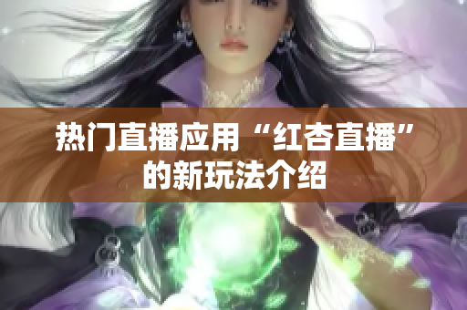 热门直播应用“红杏直播”的新玩法介绍