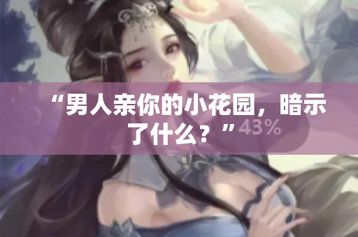 “男人亲你的小花园，暗示了什么？”