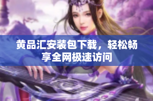 黄品汇安装包下载，轻松畅享全网极速访问