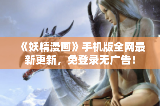 《妖精漫画》手机版全网最新更新，免登录无广告！
