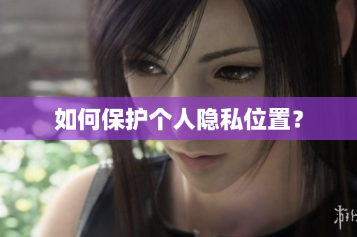 如何保护个人隐私位置？