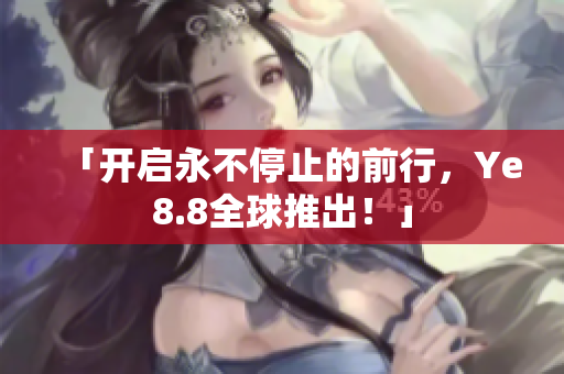 「开启永不停止的前行，Ye8.8全球推出！」