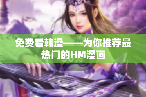 免费看韩漫——为你推荐最热门的HM漫画