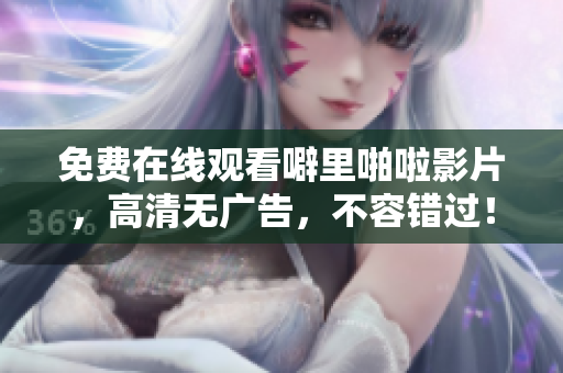 免费在线观看噼里啪啦影片，高清无广告，不容错过！