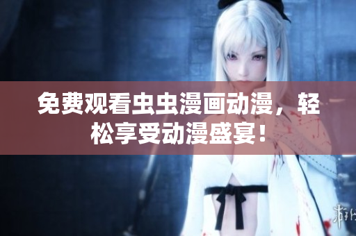 免费观看虫虫漫画动漫，轻松享受动漫盛宴！