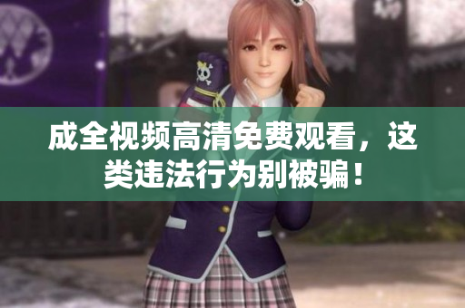 成全视频高清免费观看，这类违法行为别被骗！