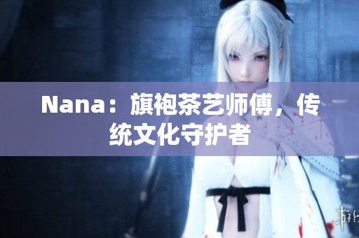 Nana：旗袍茶艺师傅，传统文化守护者