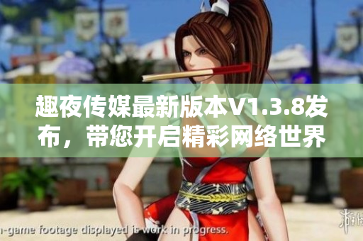 趣夜传媒最新版本V1.3.8发布，带您开启精彩网络世界