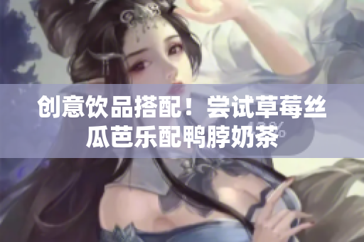创意饮品搭配！尝试草莓丝瓜芭乐配鸭脖奶茶