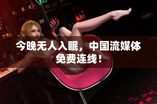 今晚无人入眠，中国流媒体免费连线！