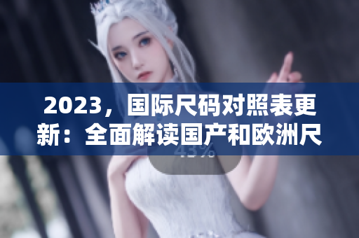 2023，国际尺码对照表更新：全面解读国产和欧洲尺码，让你穿对尺码！
