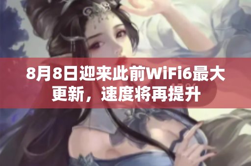 8月8日迎来此前WiFi6最大更新，速度将再提升
