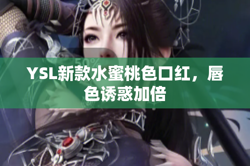 YSL新款水蜜桃色口红，唇色诱惑加倍