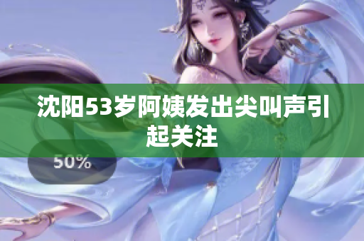 沈阳53岁阿姨发出尖叫声引起关注