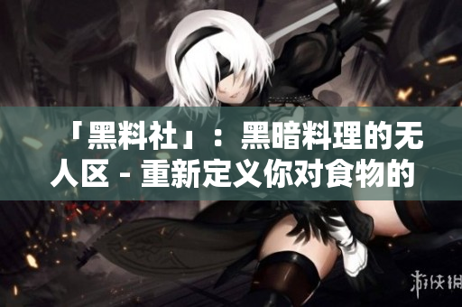 「黑料社」：黑暗料理的无人区 - 重新定义你对食物的理解