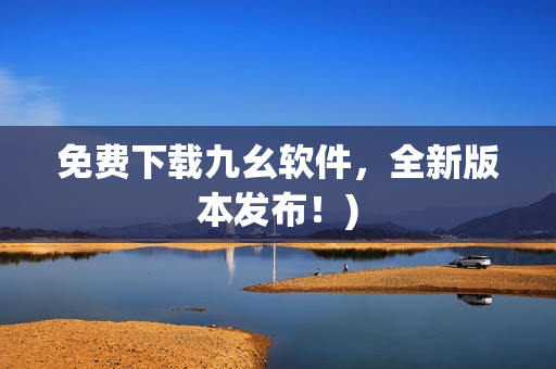 免费下载九幺软件，全新版本发布！)