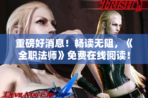 重磅好消息！畅读无阻，《全职法师》免费在线阅读！