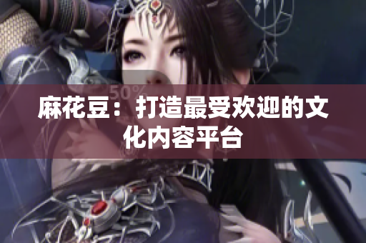 麻花豆：打造最受欢迎的文化内容平台