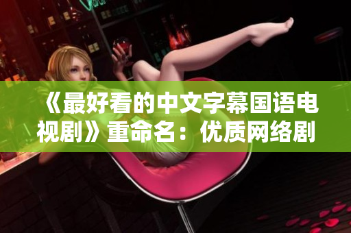 《最好看的中文字幕国语电视剧》重命名：优质网络剧推荐