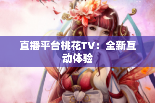 直播平台桃花TV：全新互动体验