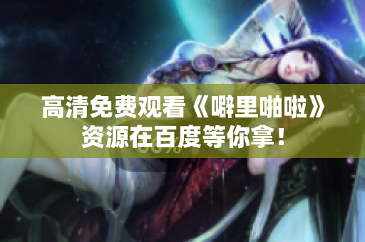 高清免费观看《噼里啪啦》资源在百度等你拿！