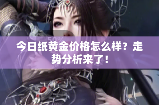今日纸黄金价格怎么样？走势分析来了！