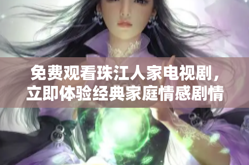 免费观看珠江人家电视剧，立即体验经典家庭情感剧情